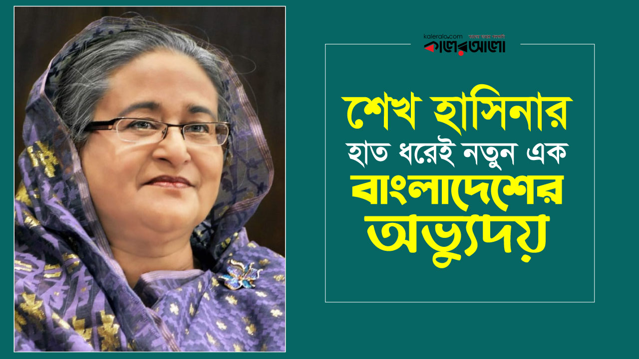 শেখ হাসিনার হাত ধরেই নতুন এক বাংলাদেশের অভ্যুদয়